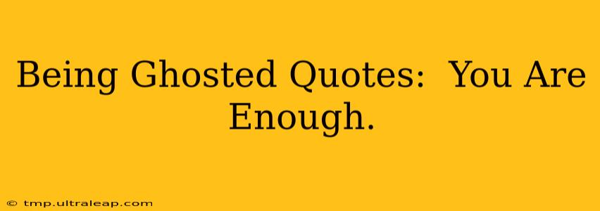 Being Ghosted Quotes:  You Are Enough.