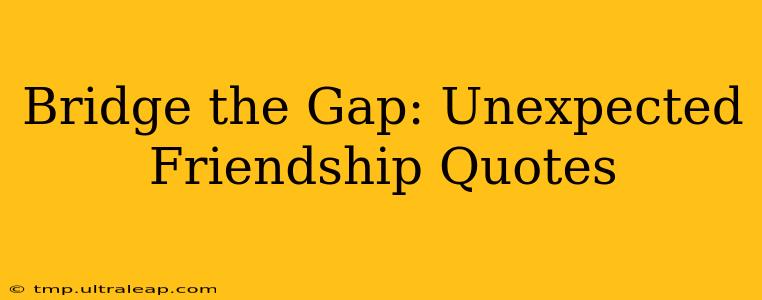 Bridge the Gap: Unexpected Friendship Quotes