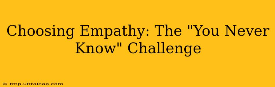 Choosing Empathy: The "You Never Know" Challenge