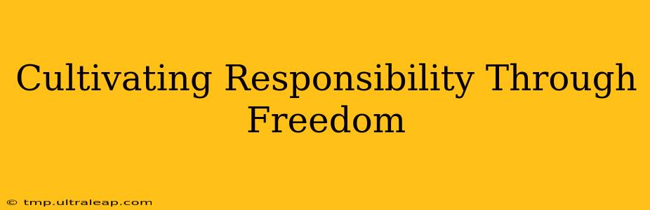 Cultivating Responsibility Through Freedom