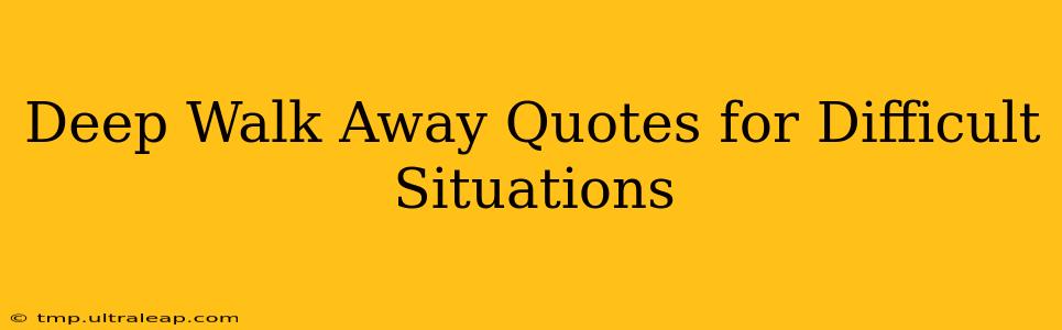 Deep Walk Away Quotes for Difficult Situations