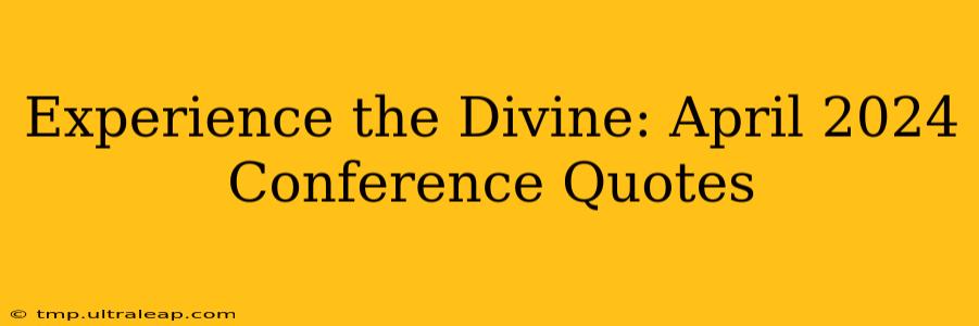 Experience the Divine: April 2024 Conference Quotes