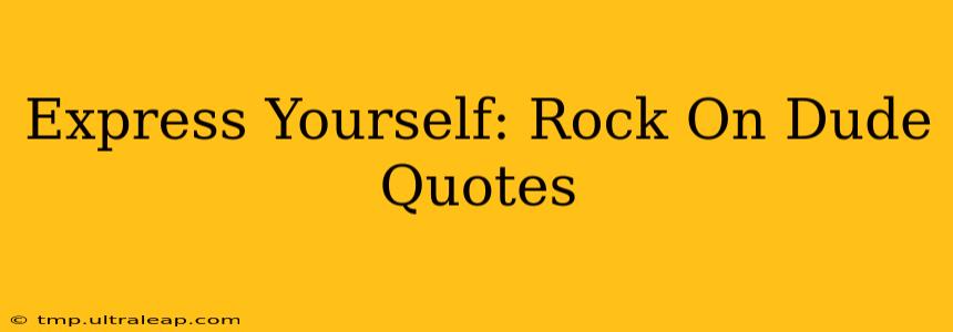 Express Yourself: Rock On Dude Quotes