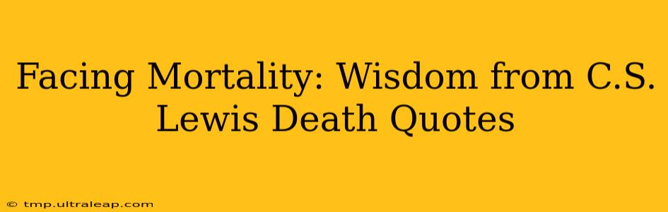 Facing Mortality: Wisdom from C.S. Lewis Death Quotes