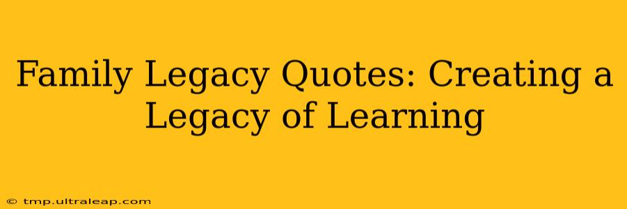 Family Legacy Quotes: Creating a Legacy of Learning