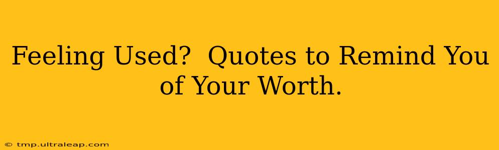 Feeling Used?  Quotes to Remind You of Your Worth.