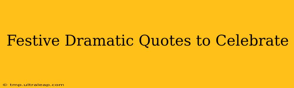 Festive Dramatic Quotes to Celebrate