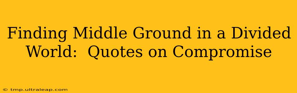 Finding Middle Ground in a Divided World:  Quotes on Compromise