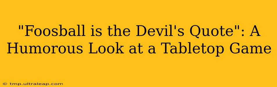 "Foosball is the Devil's Quote": A Humorous Look at a Tabletop Game