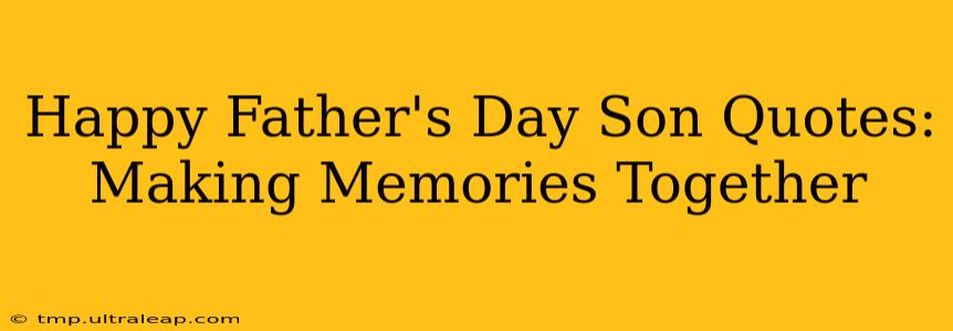 Happy Father's Day Son Quotes:  Making Memories Together