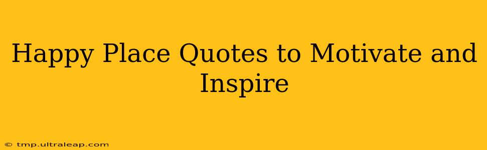 Happy Place Quotes to Motivate and Inspire