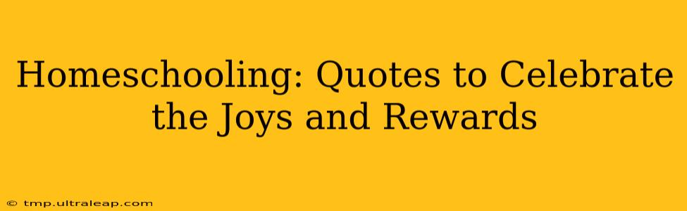 Homeschooling: Quotes to Celebrate the Joys and Rewards