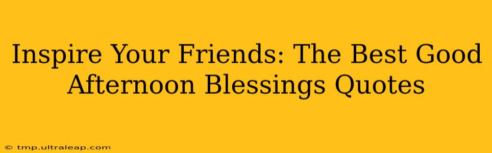 Inspire Your Friends: The Best Good Afternoon Blessings Quotes