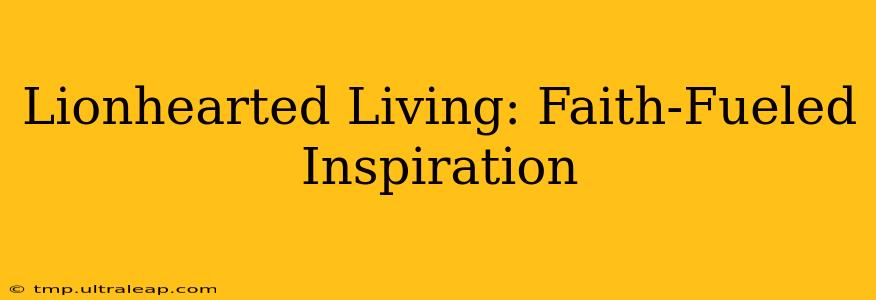 Lionhearted Living: Faith-Fueled Inspiration