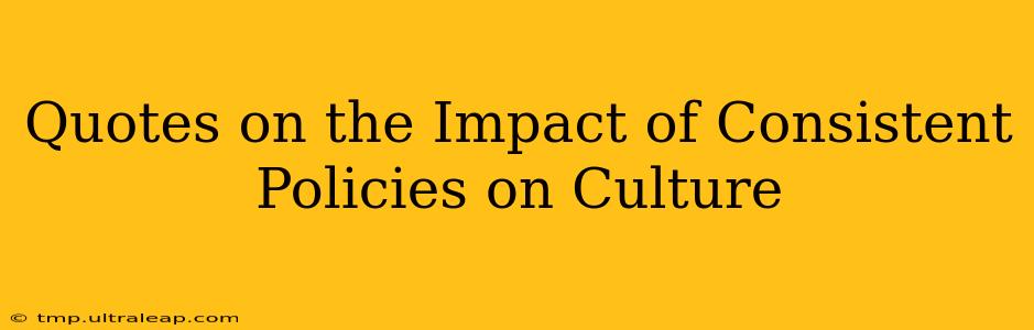 Quotes on the Impact of Consistent Policies on Culture