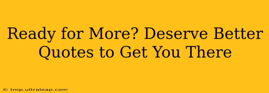 Ready for More? Deserve Better Quotes to Get You There