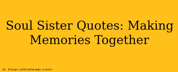 Soul Sister Quotes: Making Memories Together