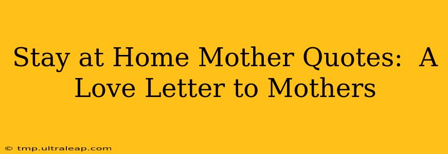 Stay at Home Mother Quotes:  A Love Letter to Mothers