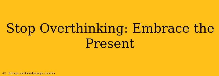 Stop Overthinking: Embrace the Present