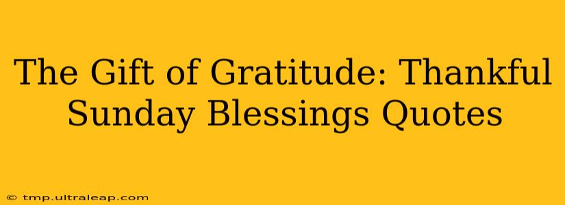 The Gift of Gratitude: Thankful Sunday Blessings Quotes