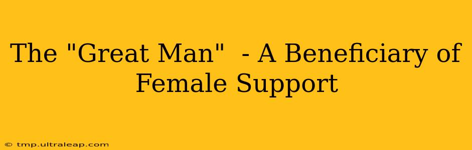 The "Great Man"  - A Beneficiary of Female Support