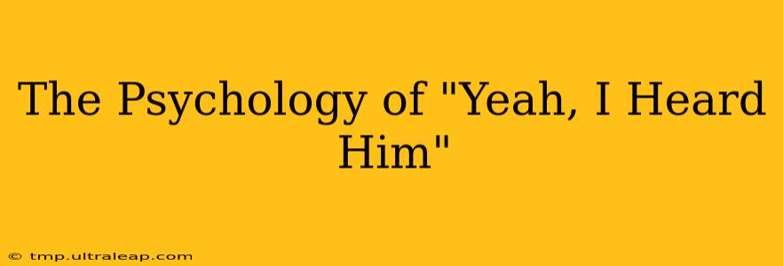 The Psychology of "Yeah, I Heard Him"