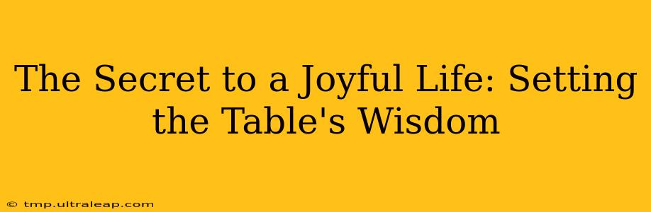 The Secret to a Joyful Life: Setting the Table's Wisdom