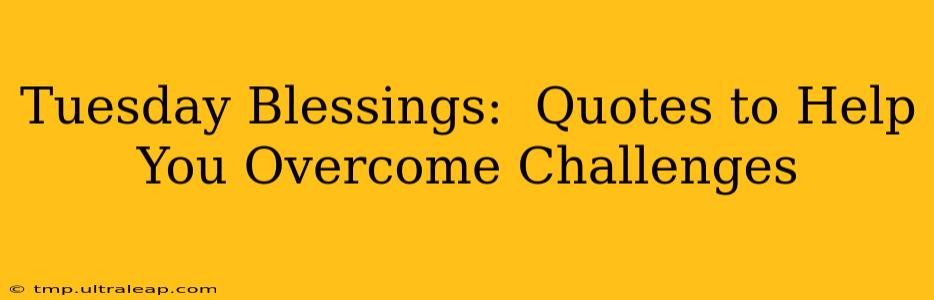 Tuesday Blessings:  Quotes to Help You Overcome Challenges