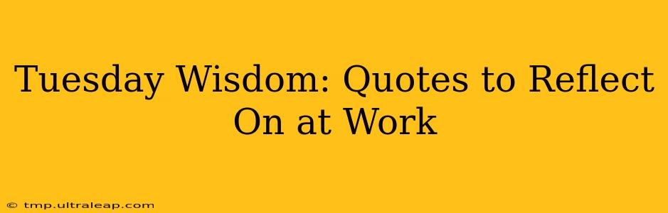 Tuesday Wisdom: Quotes to Reflect On at Work