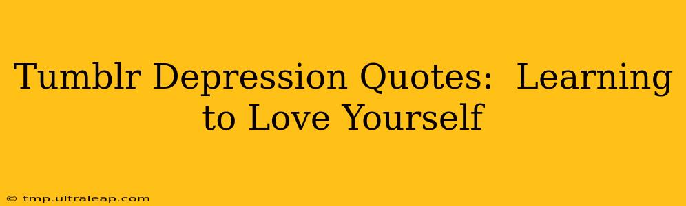 Tumblr Depression Quotes:  Learning to Love Yourself