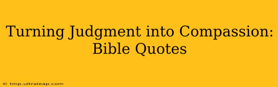 Turning Judgment into Compassion: Bible Quotes