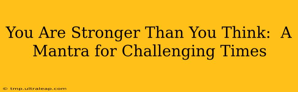 You Are Stronger Than You Think:  A Mantra for Challenging Times